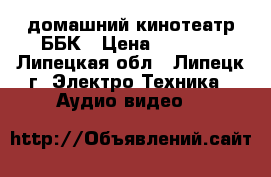 домашний кинотеатр ББК › Цена ­ 4 000 - Липецкая обл., Липецк г. Электро-Техника » Аудио-видео   